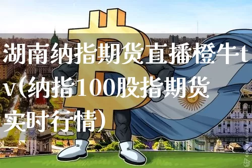 湖南纳指期货直播橙牛tv(纳指100股指期货实时行情)_https://www.lclxwz.com_郑商所_第1张