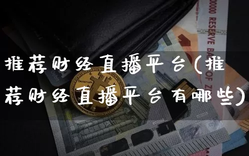 推荐财经直播平台(推荐财经直播平台有哪些)_https://www.lclxwz.com_郑商所_第1张