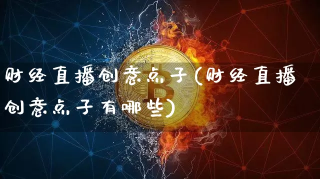 财经直播创意点子(财经直播创意点子有哪些)_https://www.lclxwz.com_上期能源_第1张