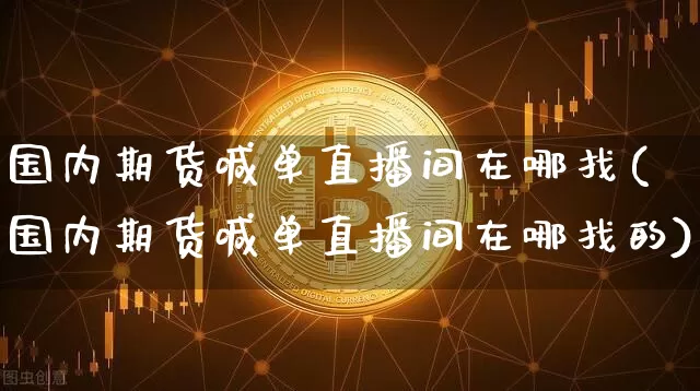 国内期货喊单直播间在哪找(国内期货喊单直播间在哪找的)_https://www.lclxwz.com_郑商所_第1张