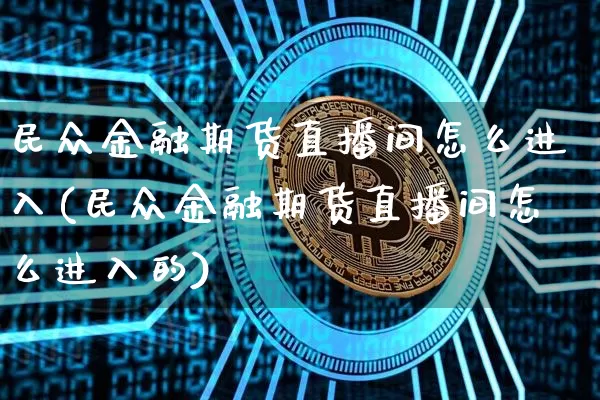 民众金融期货直播间怎么进入(民众金融期货直播间怎么进入的)_https://www.lclxwz.com_中金所_第1张