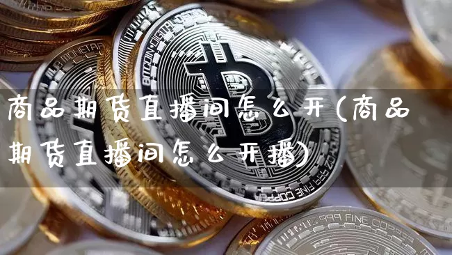 商品期货直播间怎么开(商品期货直播间怎么开播)_https://www.lclxwz.com_郑商所_第1张