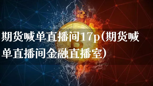 期货喊单直播间17p(期货喊单直播间金融直播室)_https://www.lclxwz.com_上期所_第1张