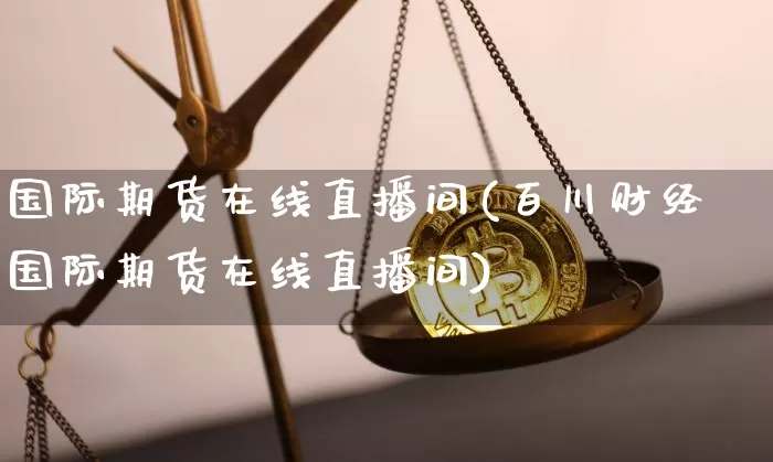 国际期货在线直播间(百川财经国际期货在线直播间)_https://www.lclxwz.com_上期能源_第1张