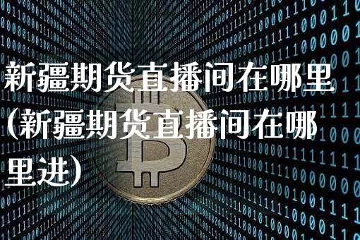 新疆期货直播间在哪里(新疆期货直播间在哪里进)_https://www.lclxwz.com_广期所_第1张