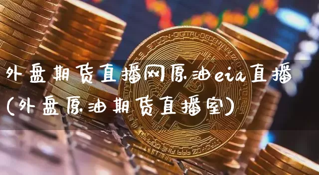 外盘期货直播网原油eia直播(外盘原油期货直播室)_https://www.lclxwz.com_上期能源_第1张