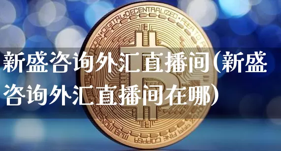 新盛咨询外汇直播间(新盛咨询外汇直播间在哪)_https://www.lclxwz.com_大商所_第1张
