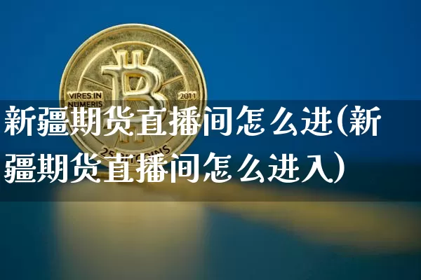 新疆期货直播间怎么进(新疆期货直播间怎么进入)_https://www.lclxwz.com_郑商所_第1张