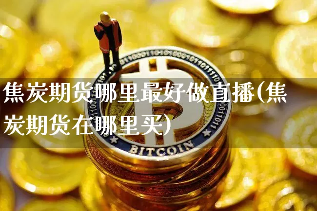 焦炭期货哪里最好做直播(焦炭期货在哪里买)_https://www.lclxwz.com_广期所_第1张