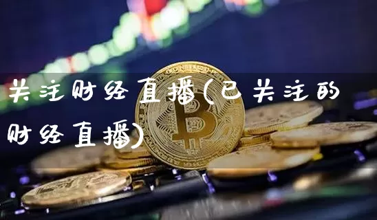 关注财经直播(已关注的财经直播)_https://www.lclxwz.com_上期能源_第1张
