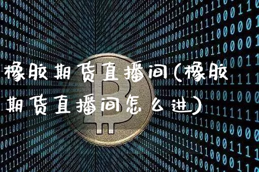 橡胶期货直播间(橡胶期货直播间怎么进)_https://www.lclxwz.com_广期所_第1张