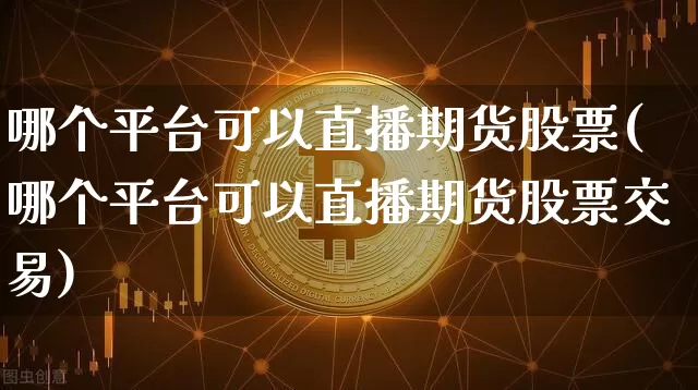 哪个平台可以直播期货股票(哪个平台可以直播期货股票交易)_https://www.lclxwz.com_上期能源_第1张