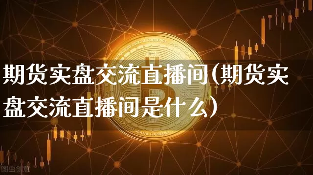 期货实盘交流直播间(期货实盘交流直播间是什么)_https://www.lclxwz.com_上期能源_第1张