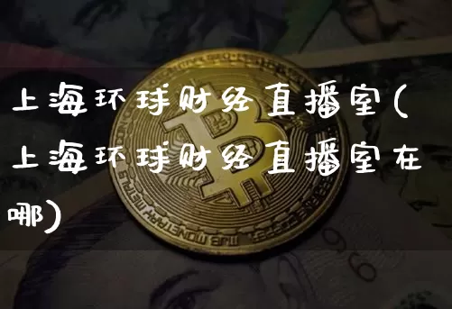 上海环球财经直播室(上海环球财经直播室在哪)_https://www.lclxwz.com_大商所_第1张