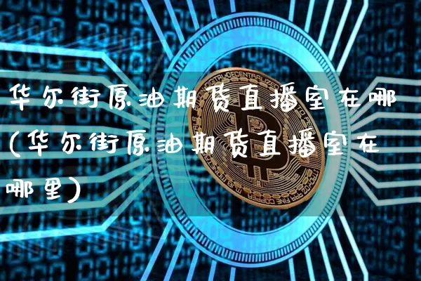 华尔街原油期货直播室在哪(华尔街原油期货直播室在哪里)_https://www.lclxwz.com_大商所_第1张
