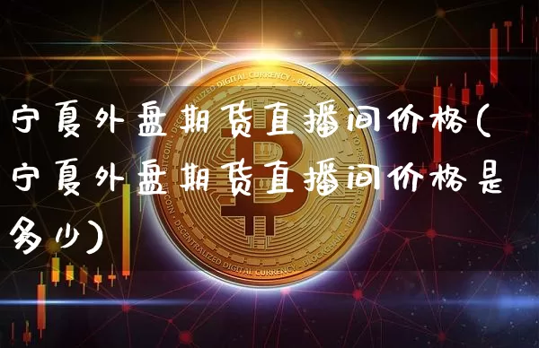 宁夏外盘期货直播间价格(宁夏外盘期货直播间价格是多少)_https://www.lclxwz.com_大商所_第1张