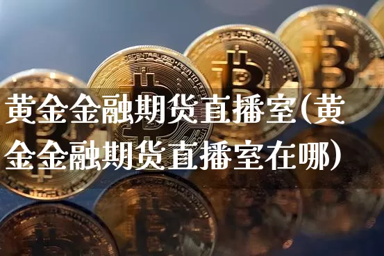 黄金金融期货直播室(黄金金融期货直播室在哪)_https://www.lclxwz.com_中金所_第1张