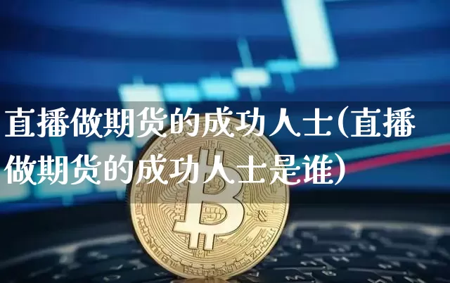 直播做期货的成功人士(直播做期货的成功人士是谁)_https://www.lclxwz.com_大商所_第1张