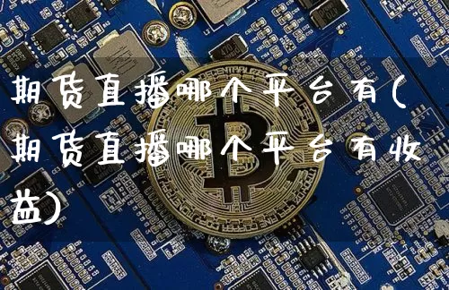 期货直播哪个平台有(期货直播哪个平台有收益)_https://www.lclxwz.com_大商所_第1张
