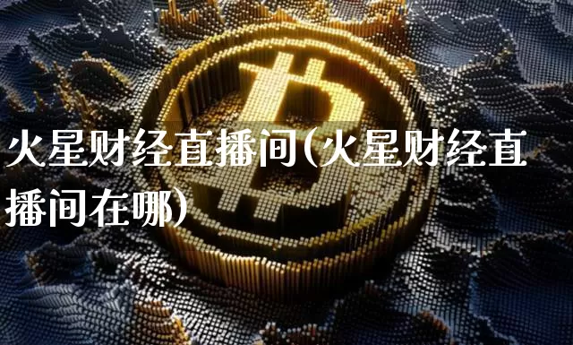 火星财经直播间(火星财经直播间在哪)_https://www.lclxwz.com_上期所_第1张