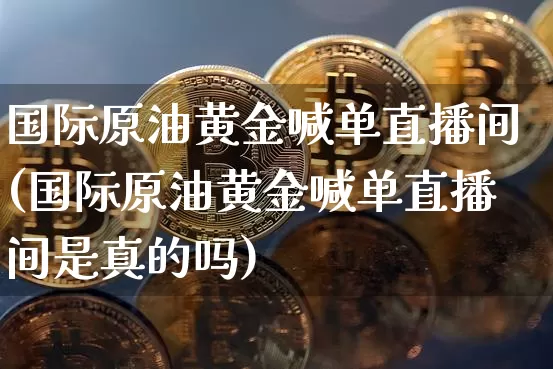 国际原油黄金喊单直播间(国际原油黄金喊单直播间是真的吗)_https://www.lclxwz.com_上期能源_第1张