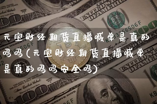 元宝财经期货直播喊单是真的吗吗(元宝财经期货直播喊单是真的吗吗安全吗)_https://www.lclxwz.com_上期能源_第1张