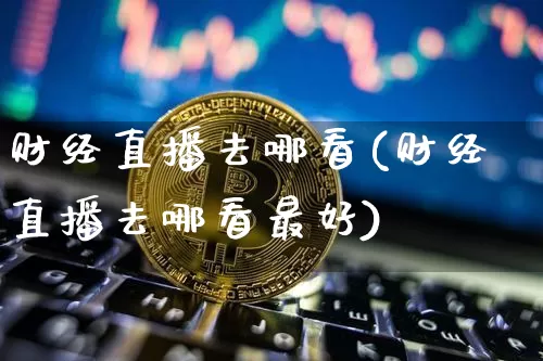 财经直播去哪看(财经直播去哪看最好)_https://www.lclxwz.com_上期能源_第1张