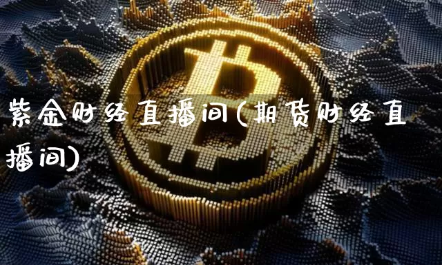 紫金财经直播间(期货财经直播间)_https://www.lclxwz.com_上期能源_第1张