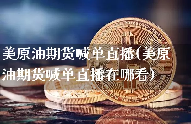 美原油期货喊单直播(美原油期货喊单直播在哪看)_https://www.lclxwz.com_郑商所_第1张
