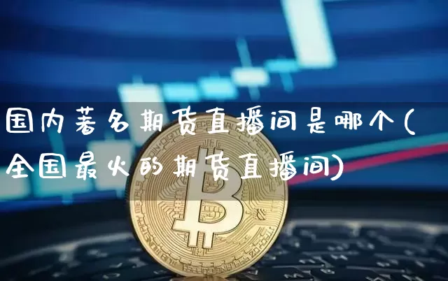 国内著名期货直播间是哪个(全国最火的期货直播间)_https://www.lclxwz.com_大商所_第1张