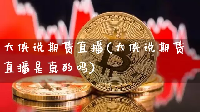 大侠说期货直播(大侠说期货直播是真的吗)_https://www.lclxwz.com_上期所_第1张