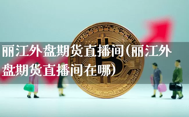 丽江外盘期货直播间(丽江外盘期货直播间在哪)_https://www.lclxwz.com_中金所_第1张
