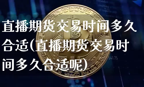 直播期货交易时间多久合适(直播期货交易时间多久合适呢)_https://www.lclxwz.com_上期能源_第1张