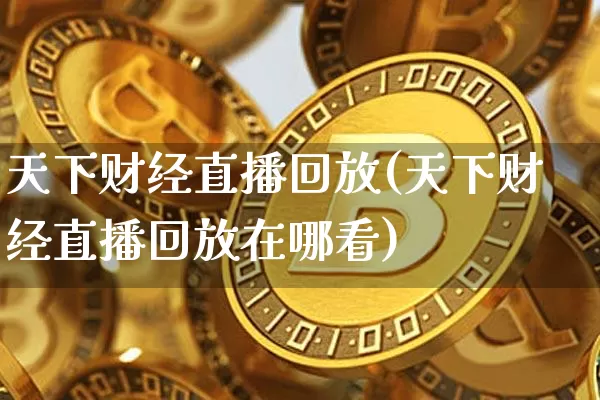 天下财经直播回放(天下财经直播回放在哪看)_https://www.lclxwz.com_郑商所_第1张