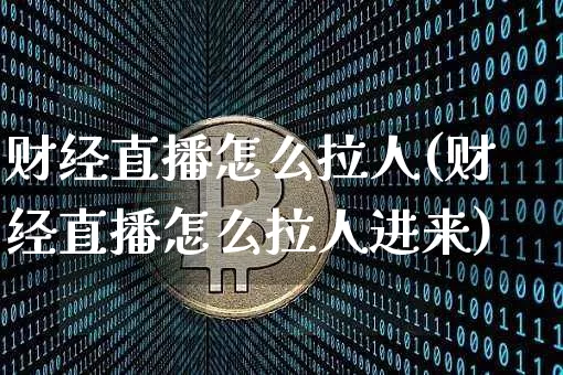 财经直播怎么拉人(财经直播怎么拉人进来)_https://www.lclxwz.com_大商所_第1张