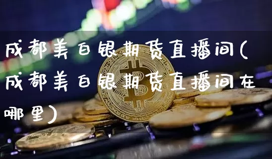 成都美白银期货直播间(成都美白银期货直播间在哪里)_https://www.lclxwz.com_中金所_第1张