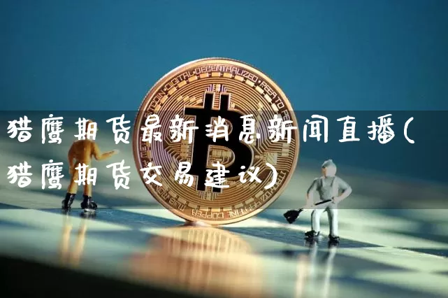 猎鹰期货最新消息新闻直播(猎鹰期货交易建议)_https://www.lclxwz.com_上期能源_第1张