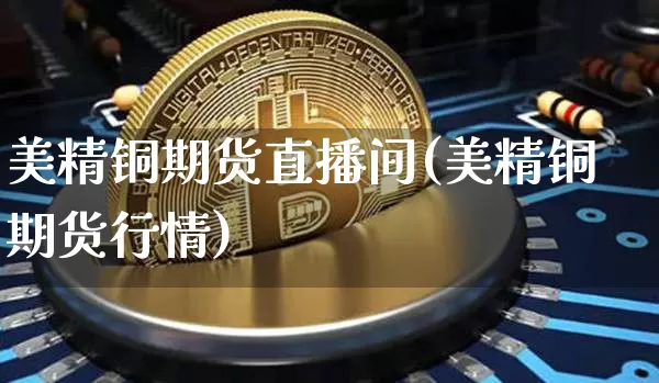 美精铜期货直播间(美精铜期货行情)_https://www.lclxwz.com_广期所_第1张