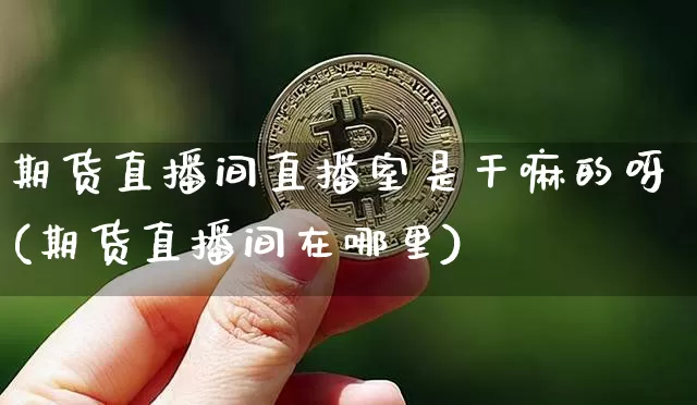 期货直播间直播室是干嘛的呀(期货直播间在哪里)_https://www.lclxwz.com_中金所_第1张