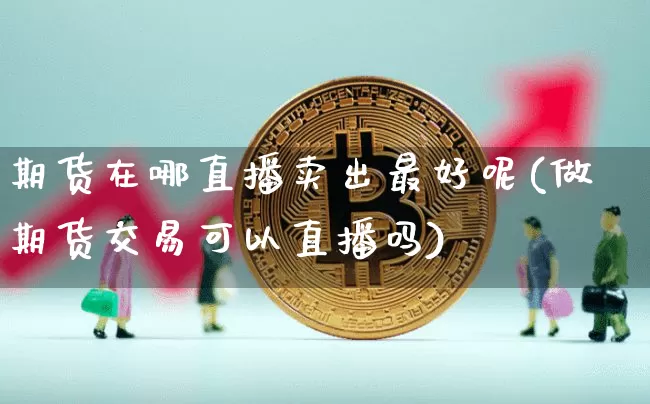 期货在哪直播卖出最好呢(做期货交易可以直播吗)_https://www.lclxwz.com_广期所_第1张