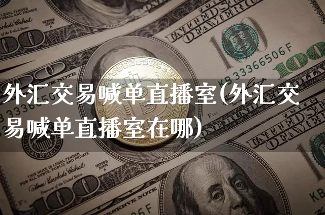 外汇交易喊单直播室(外汇交易喊单直播室在哪)_https://www.lclxwz.com_郑商所_第1张