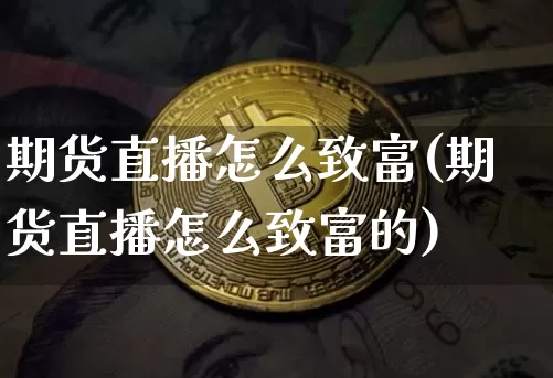 期货直播怎么致富(期货直播怎么致富的)_https://www.lclxwz.com_中金所_第1张