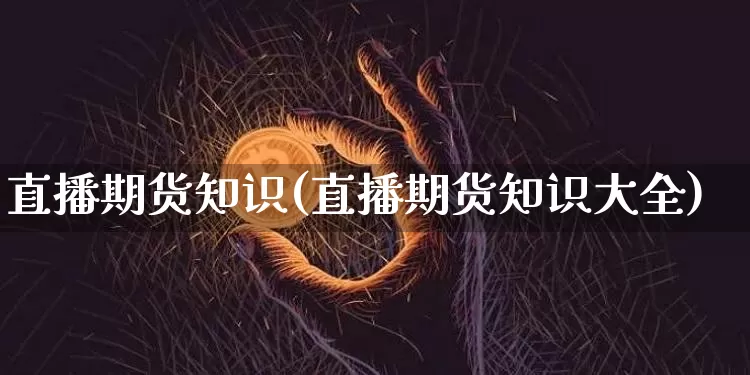 直播期货知识(直播期货知识大全)_https://www.lclxwz.com_中金所_第1张