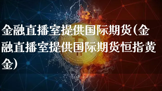 金融直播室提供国际期货(金融直播室提供国际期货恒指黄金)_https://www.lclxwz.com_大商所_第1张