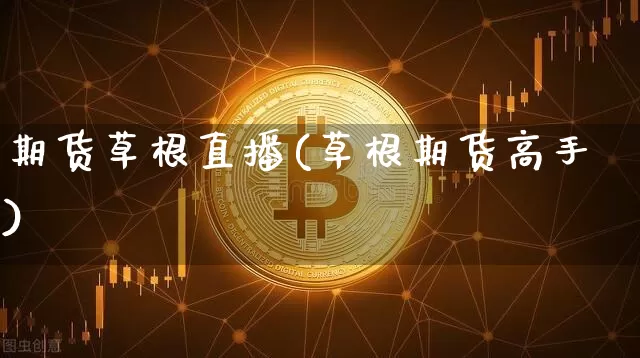 期货草根直播(草根期货高手)_https://www.lclxwz.com_大商所_第1张