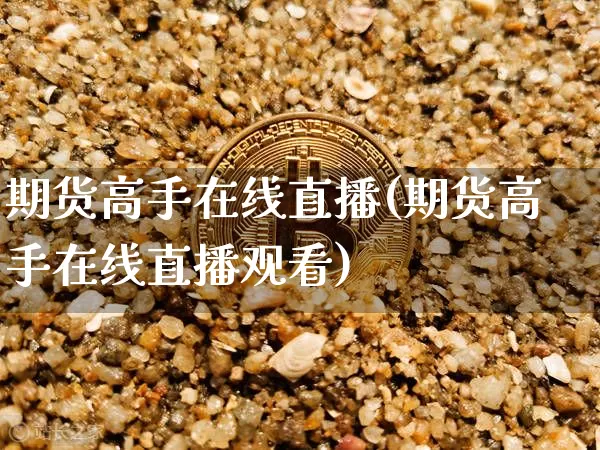 期货高手在线直播(期货高手在线直播观看)_https://www.lclxwz.com_上期能源_第1张