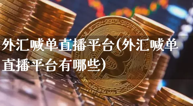 外汇喊单直播平台(外汇喊单直播平台有哪些)_https://www.lclxwz.com_上期能源_第1张