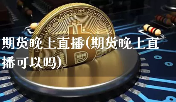 期货晚上直播(期货晚上直播可以吗)_https://www.lclxwz.com_上期所_第1张