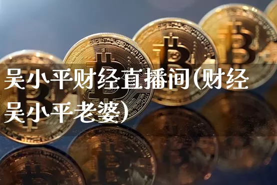 吴小平财经直播间(财经吴小平老婆)_https://www.lclxwz.com_上期能源_第1张