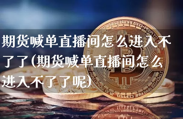 期货喊单直播间怎么进入不了了(期货喊单直播间怎么进入不了了呢)_https://www.lclxwz.com_郑商所_第1张